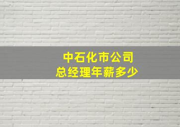 中石化市公司总经理年薪多少