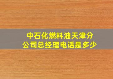 中石化燃料油天津分公司总经理电话是多少