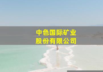 中色国际矿业股份有限公司