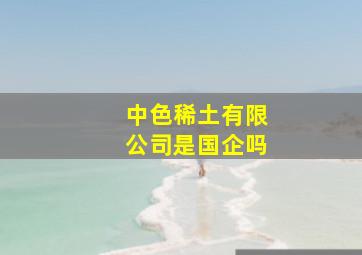 中色稀土有限公司是国企吗