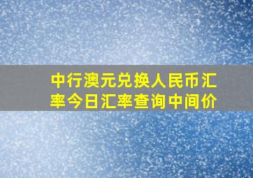 中行澳元兑换人民币汇率今日汇率查询中间价