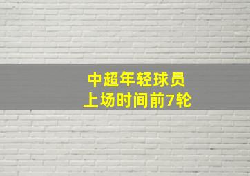 中超年轻球员上场时间前7轮