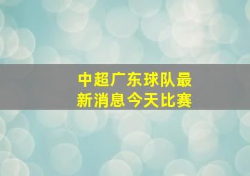 中超广东球队最新消息今天比赛