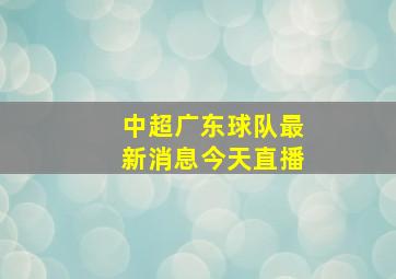 中超广东球队最新消息今天直播