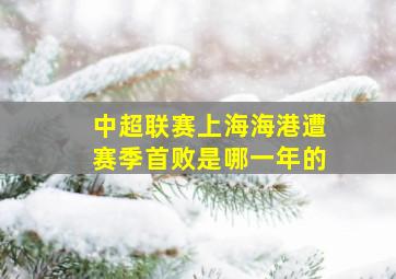 中超联赛上海海港遭赛季首败是哪一年的