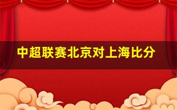 中超联赛北京对上海比分