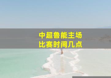 中超鲁能主场比赛时间几点