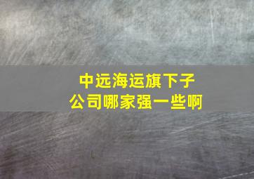 中远海运旗下子公司哪家强一些啊