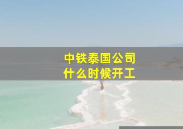 中铁泰国公司什么时候开工