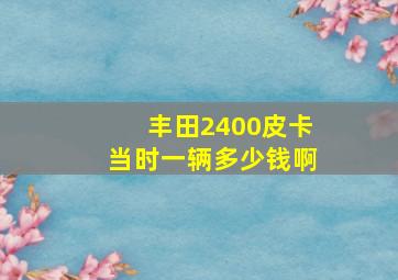 丰田2400皮卡当时一辆多少钱啊