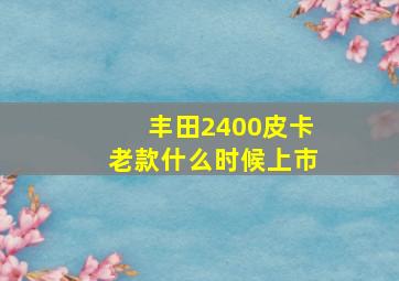 丰田2400皮卡老款什么时候上市