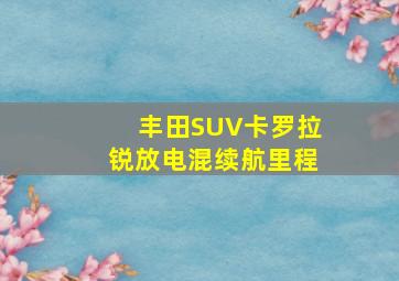 丰田SUV卡罗拉锐放电混续航里程