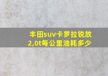 丰田suv卡罗拉锐放2,0t每公里油耗多少