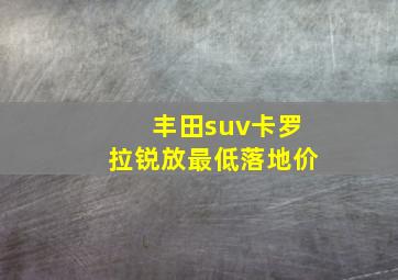 丰田suv卡罗拉锐放最低落地价