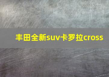 丰田全新suv卡罗拉cross