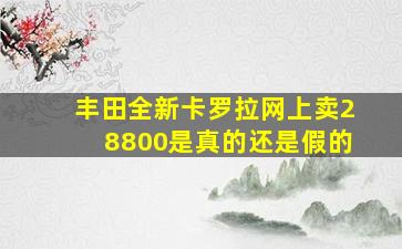 丰田全新卡罗拉网上卖28800是真的还是假的