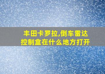 丰田卡罗拉,倒车雷达控制盒在什么地方打开