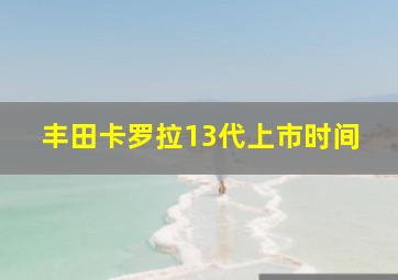 丰田卡罗拉13代上市时间