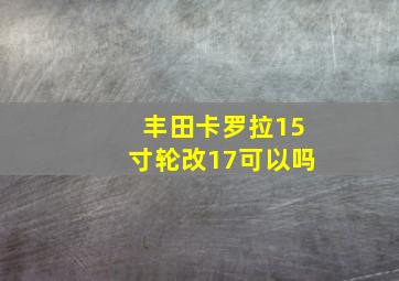 丰田卡罗拉15寸轮改17可以吗