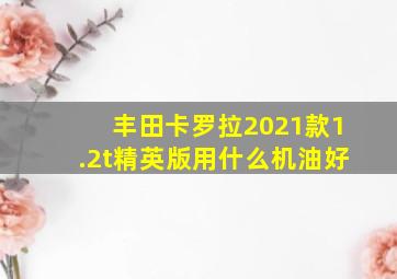 丰田卡罗拉2021款1.2t精英版用什么机油好