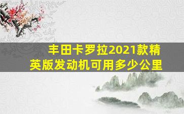 丰田卡罗拉2021款精英版发动机可用多少公里