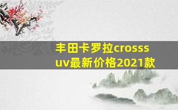 丰田卡罗拉crosssuv最新价格2021款