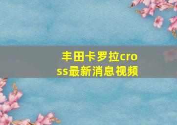 丰田卡罗拉cross最新消息视频