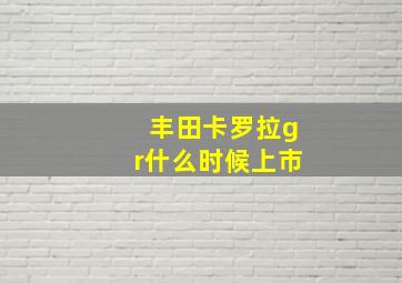 丰田卡罗拉gr什么时候上市