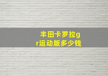 丰田卡罗拉gr运动版多少钱