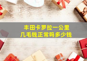 丰田卡罗拉一公里几毛钱正常吗多少钱