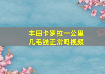 丰田卡罗拉一公里几毛钱正常吗视频