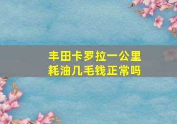 丰田卡罗拉一公里耗油几毛钱正常吗