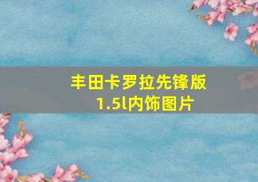 丰田卡罗拉先锋版1.5l内饰图片