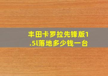 丰田卡罗拉先锋版1.5l落地多少钱一台