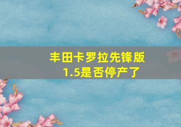 丰田卡罗拉先锋版1.5是否停产了