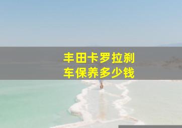 丰田卡罗拉刹车保养多少钱