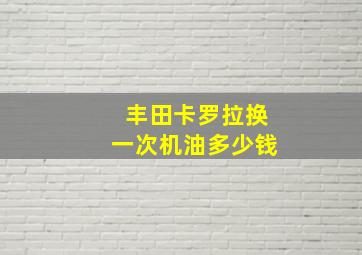 丰田卡罗拉换一次机油多少钱