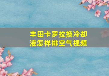 丰田卡罗拉换冷却液怎样排空气视频