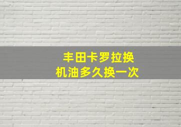 丰田卡罗拉换机油多久换一次