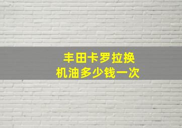 丰田卡罗拉换机油多少钱一次