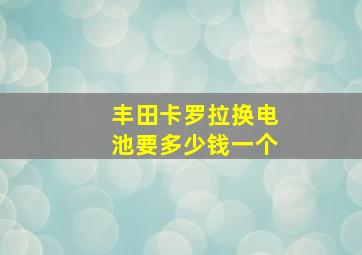 丰田卡罗拉换电池要多少钱一个