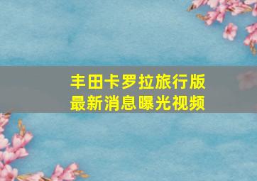 丰田卡罗拉旅行版最新消息曝光视频