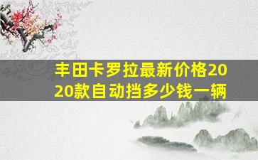 丰田卡罗拉最新价格2020款自动挡多少钱一辆