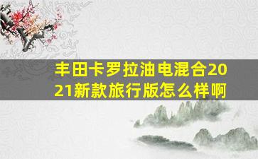 丰田卡罗拉油电混合2021新款旅行版怎么样啊