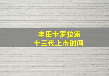 丰田卡罗拉第十三代上市时间