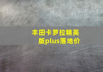 丰田卡罗拉精英版plus落地价