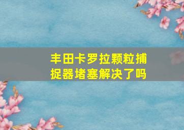 丰田卡罗拉颗粒捕捉器堵塞解决了吗