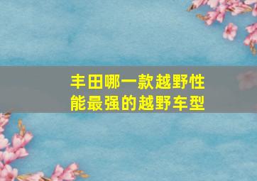 丰田哪一款越野性能最强的越野车型