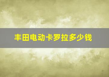 丰田电动卡罗拉多少钱