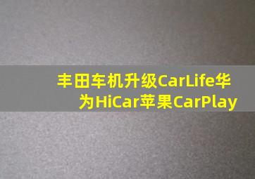 丰田车机升级CarLife华为HiCar苹果CarPlay